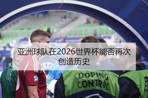 亚洲球队在2026世界杯能否再次创造历史
